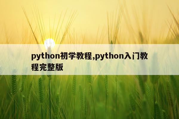 python初学教程,python入门教程完整版