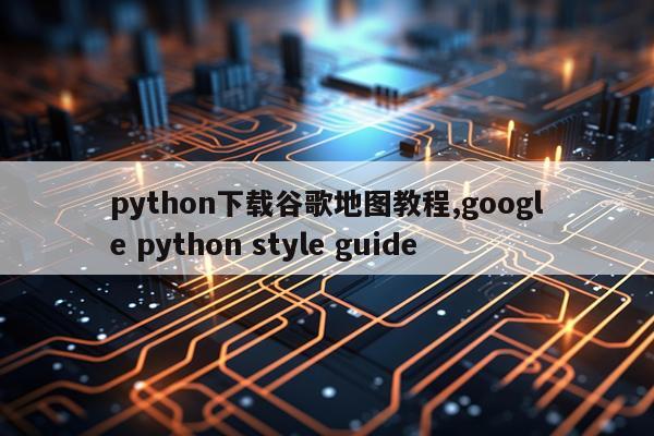 python下载谷歌地图教程,google python style guide