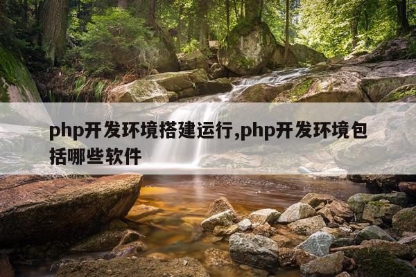 php开发环境搭建运行,php开发环境包括哪些软件