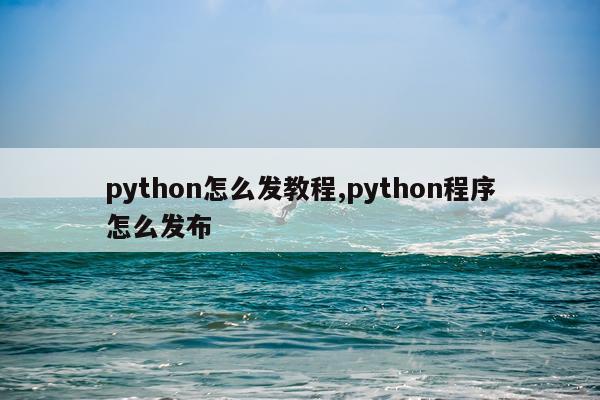 python怎么发教程,python程序怎么发布