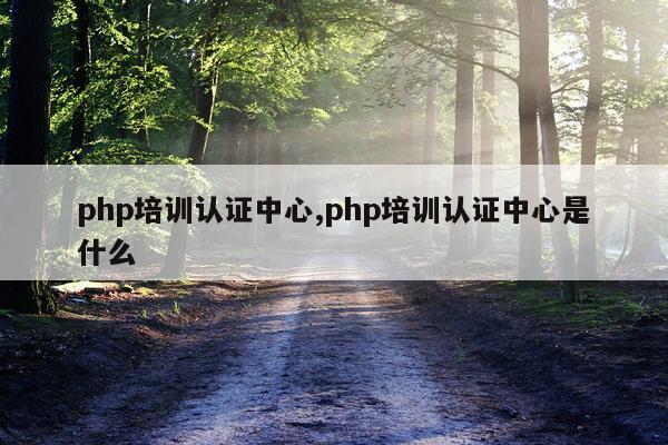 php培训认证中心,php培训认证中心是什么