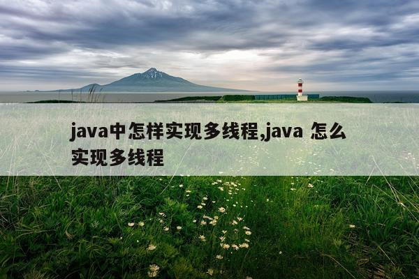 java中怎样实现多线程,java 怎么实现多线程