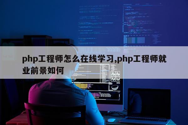 php工程师怎么在线学习,php工程师就业前景如何