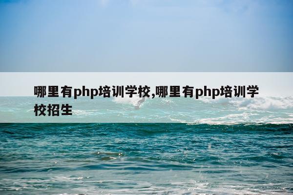 哪里有php培训学校,哪里有php培训学校招生