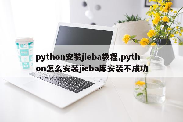 python安装jieba教程,python怎么安装jieba库安装不成功