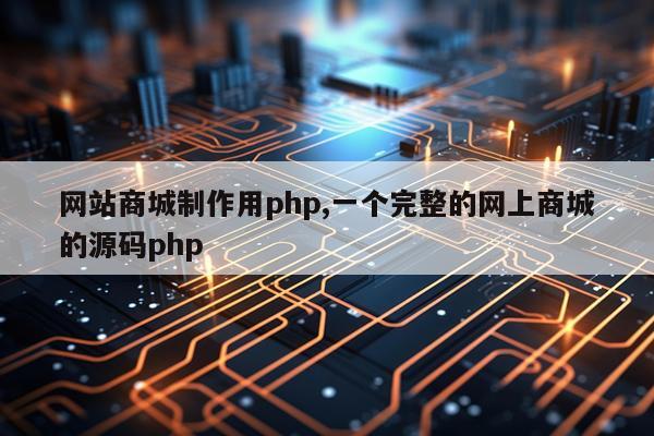 网站商城制作用php,一个完整的网上商城的源码php