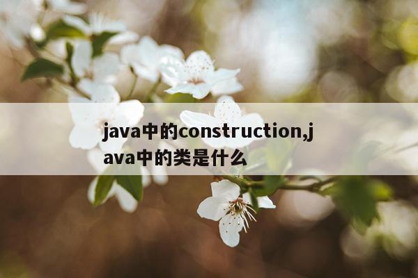 java中的construction,java中的类是什么