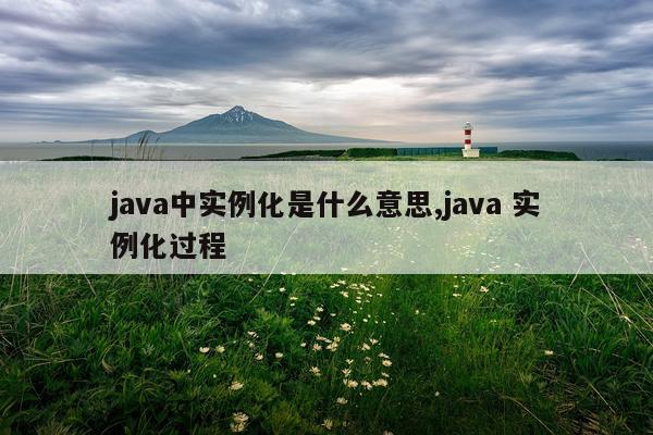 java中实例化是什么意思,java 实例化过程