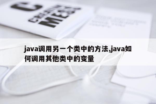 java调用另一个类中的方法,java如何调用其他类中的变量