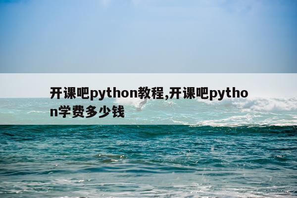 开课吧python教程,开课吧python学费多少钱