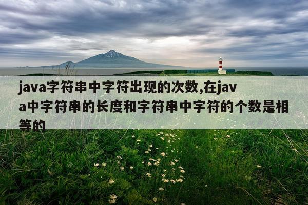 java字符串中字符出现的次数,在java中字符串的长度和字符串中字符的个数是相等的