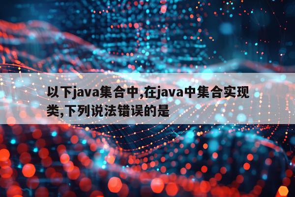 以下java集合中,在java中集合实现类,下列说法错误的是