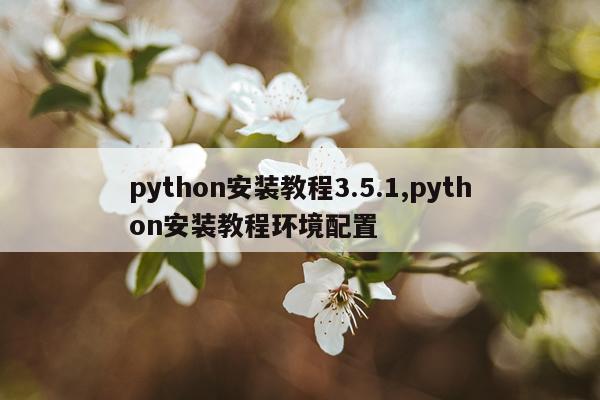 python安装教程3.5.1,python安装教程环境配置