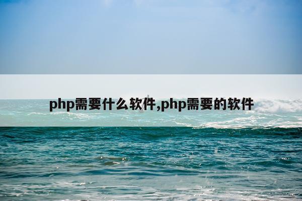 php需要什么软件,php需要的软件