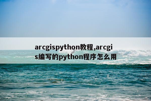 arcgispython教程,arcgis编写的python程序怎么用