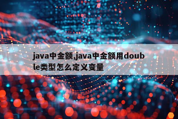 java中金额,java中金额用double类型怎么定义变量