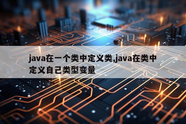 java在一个类中定义类,java在类中定义自己类型变量