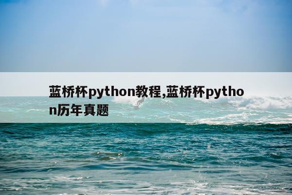 蓝桥杯python教程,蓝桥杯python历年真题