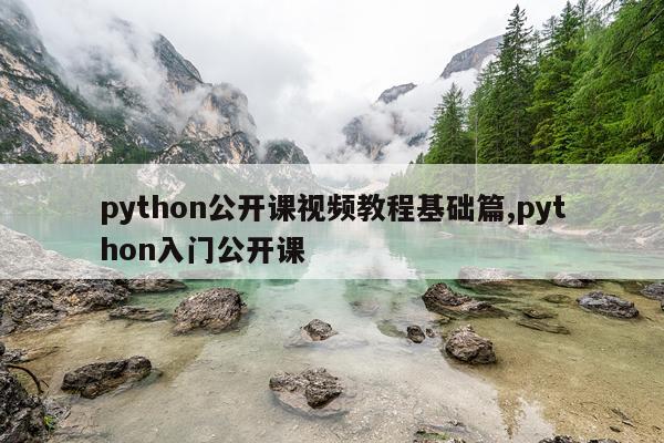 python公开课视频教程基础篇,python入门公开课