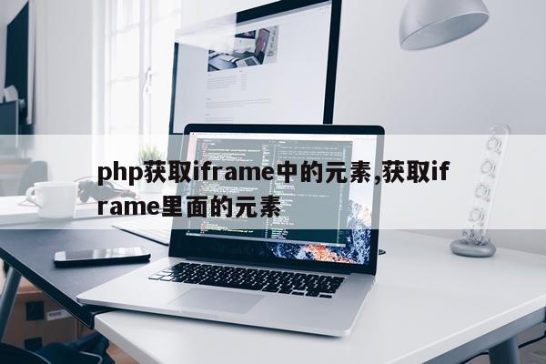 php获取iframe中的元素,获取iframe里面的元素