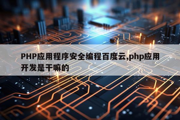 PHP应用程序安全编程百度云,php应用开发是干嘛的