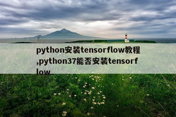 python安装tensorflow教程,python37能否安装tensorflow