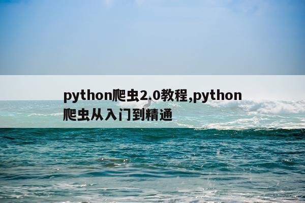 python爬虫2.0教程,python爬虫从入门到精通