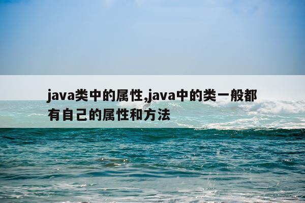 java类中的属性,java中的类一般都有自己的属性和方法