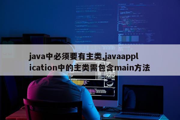 java中必须要有主类,javaapplication中的主类需包含main方法