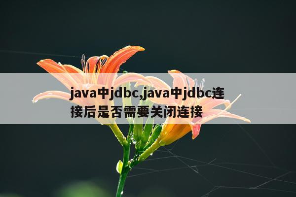 java中jdbc,java中jdbc连接后是否需要关闭连接