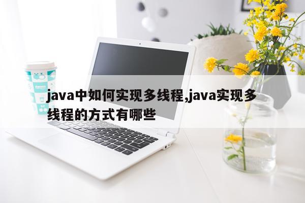 java中如何实现多线程,java实现多线程的方式有哪些