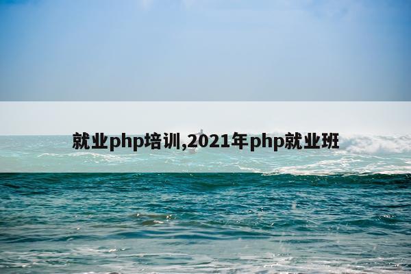 就业php培训,2021年php就业班