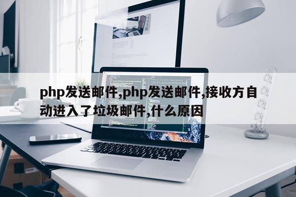 php发送邮件,php发送邮件,接收方自动进入了垃圾邮件,什么原因