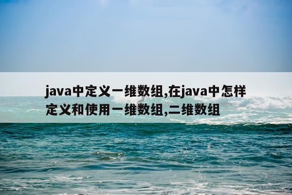 java中定义一维数组,在java中怎样定义和使用一维数组,二维数组