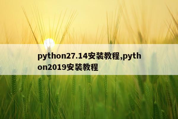 python27.14安装教程,python2019安装教程