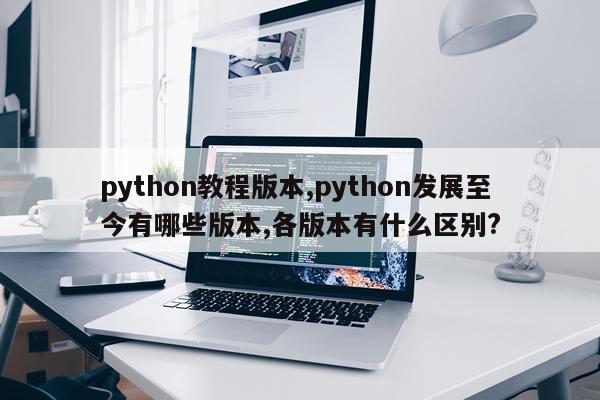 python教程版本,python发展至今有哪些版本,各版本有什么区别?