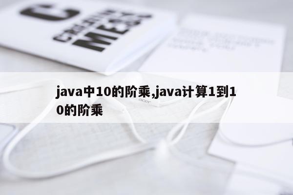java中10的阶乘,java计算1到10的阶乘