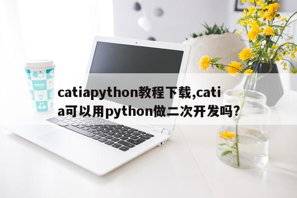 catiapython教程下载,catia可以用python做二次开发吗?