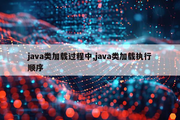 java类加载过程中,java类加载执行顺序