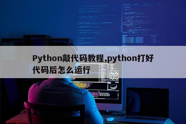 Python敲代码教程,python打好代码后怎么运行