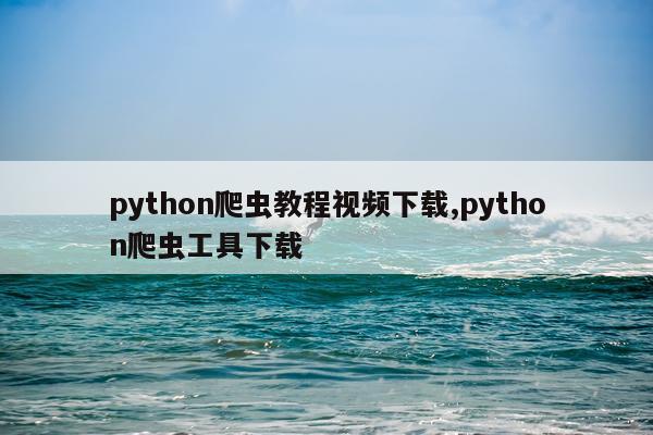 python爬虫教程视频下载,python爬虫工具下载