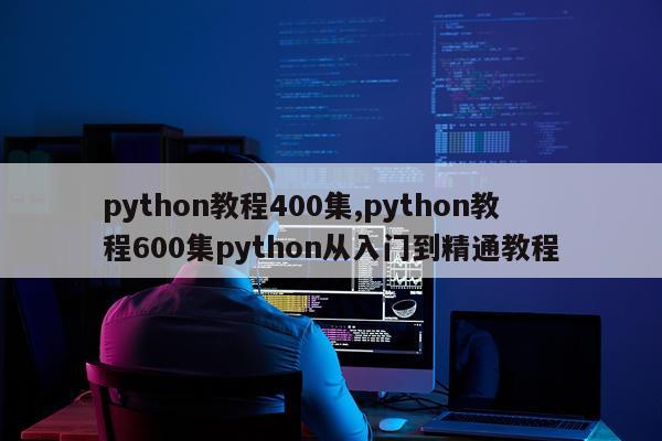 python教程400集,python教程600集python从入门到精通教程