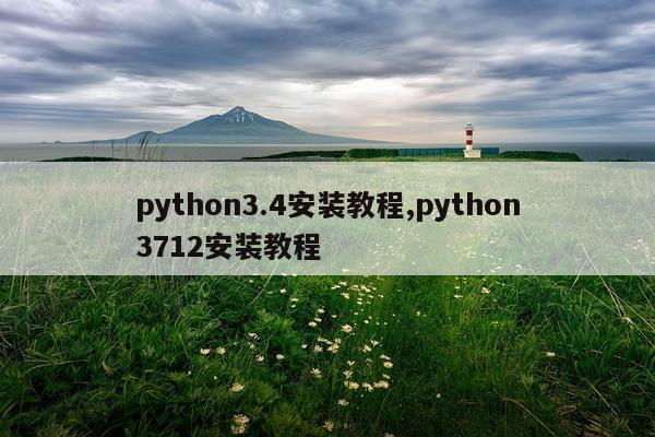 python3.4安装教程,python3712安装教程