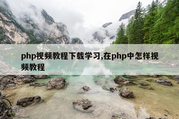 php视频教程下载学习,在php中怎样视频教程