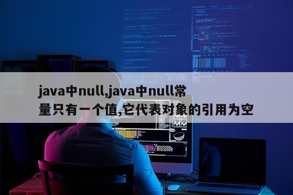 java中null,java中null常量只有一个值,它代表对象的引用为空