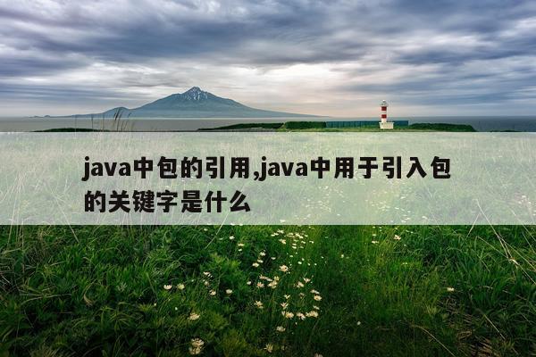 java中包的引用,java中用于引入包的关键字是什么