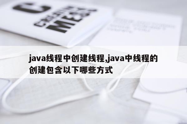 java线程中创建线程,java中线程的创建包含以下哪些方式