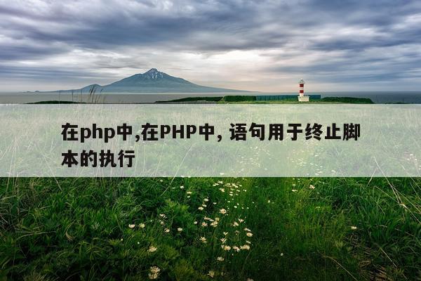 在php中,在PHP中, 语句用于终止脚本的执行