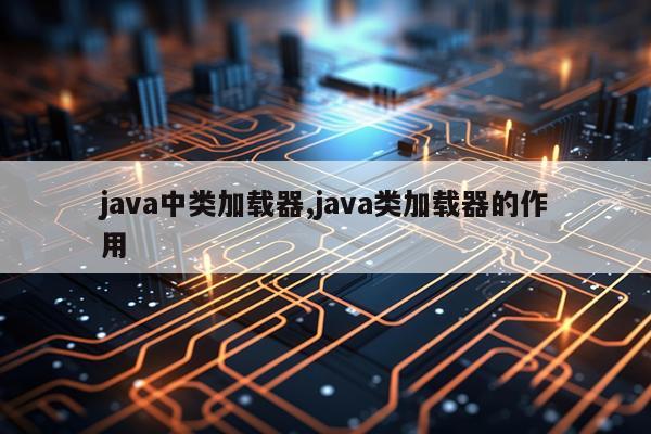 java中类加载器,java类加载器的作用