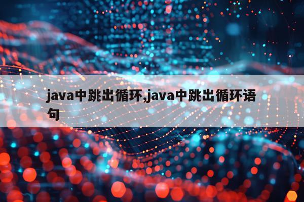 java中跳出循环,java中跳出循环语句
